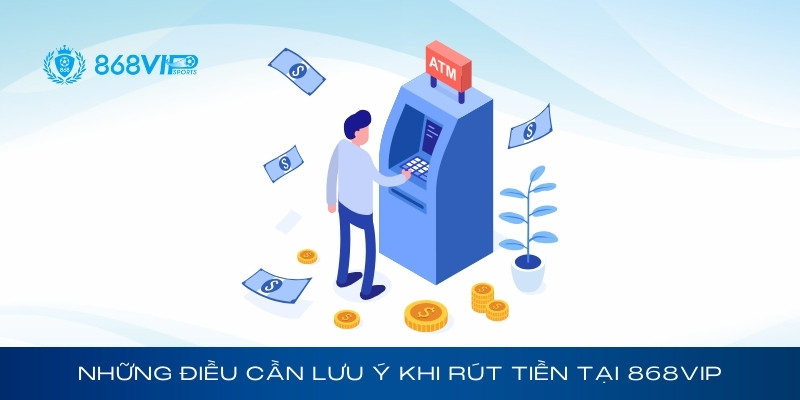 Những điều cần lưu ý khi rút tiền tại 868Vip